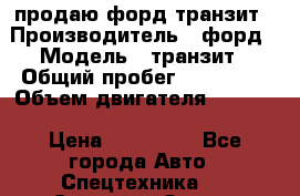 продаю форд транзит › Производитель ­ форд › Модель ­ транзит › Общий пробег ­ 263 000 › Объем двигателя ­ 2 200 › Цена ­ 530 000 - Все города Авто » Спецтехника   . Северная Осетия,Владикавказ г.
